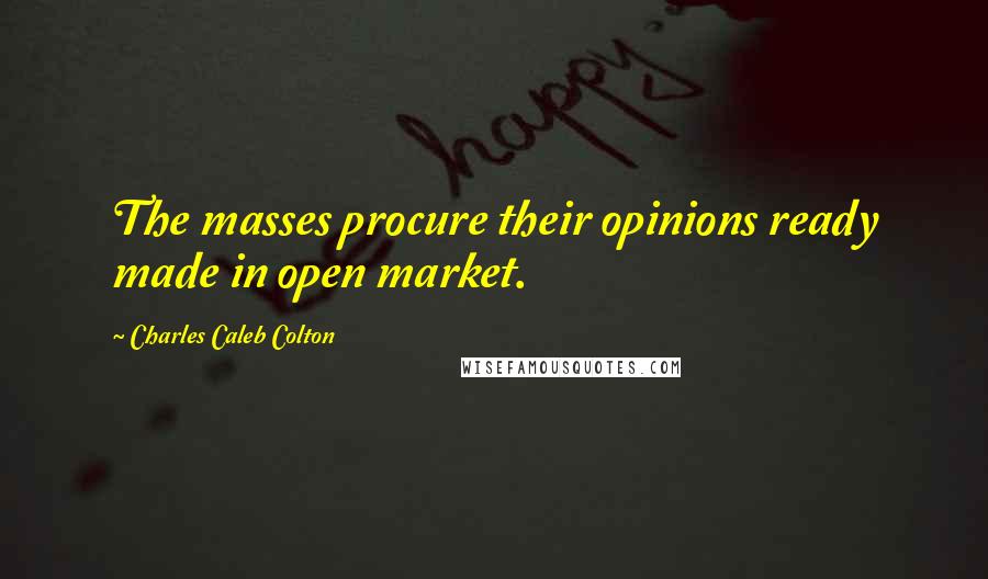 Charles Caleb Colton Quotes: The masses procure their opinions ready made in open market.