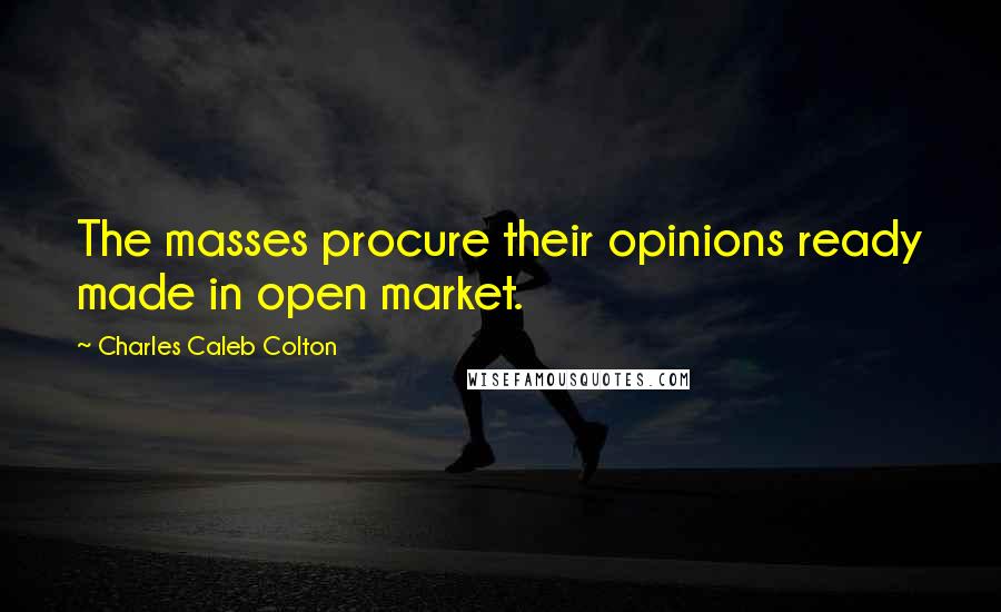 Charles Caleb Colton Quotes: The masses procure their opinions ready made in open market.