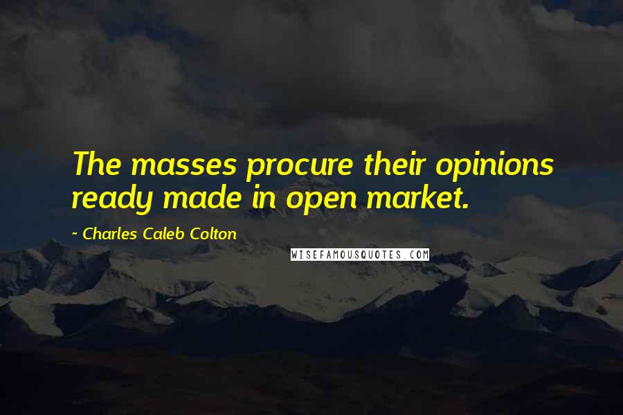 Charles Caleb Colton Quotes: The masses procure their opinions ready made in open market.