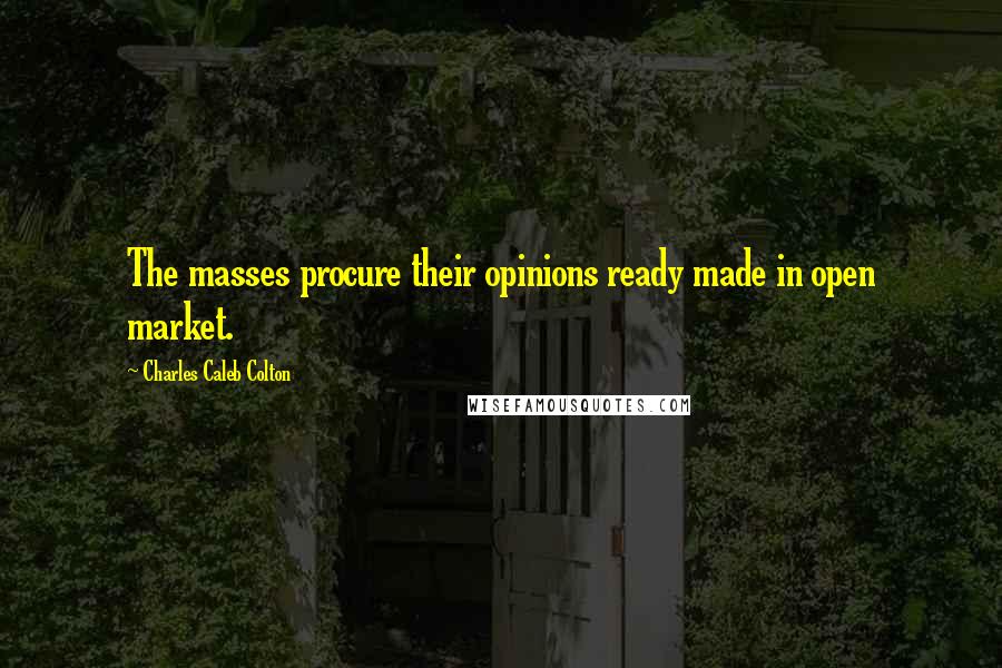 Charles Caleb Colton Quotes: The masses procure their opinions ready made in open market.