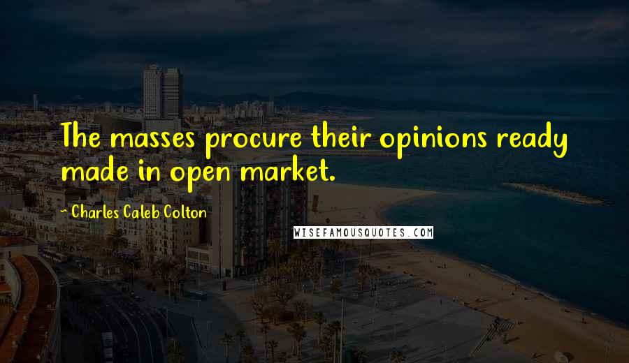 Charles Caleb Colton Quotes: The masses procure their opinions ready made in open market.