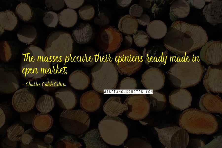 Charles Caleb Colton Quotes: The masses procure their opinions ready made in open market.