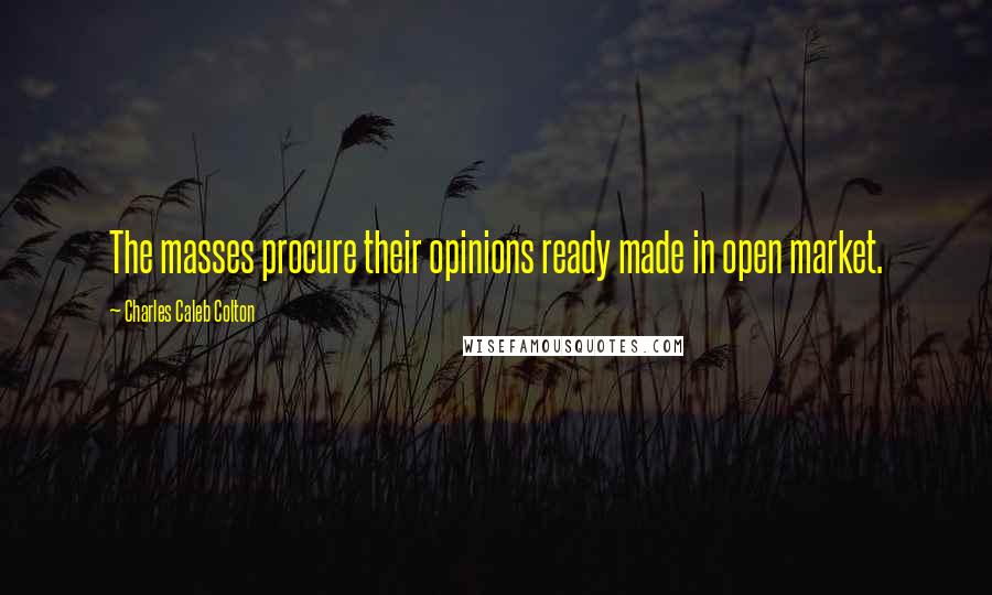 Charles Caleb Colton Quotes: The masses procure their opinions ready made in open market.