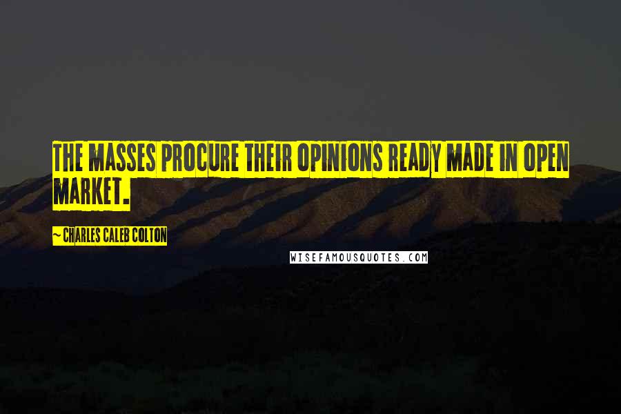 Charles Caleb Colton Quotes: The masses procure their opinions ready made in open market.