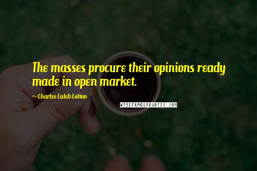 Charles Caleb Colton Quotes: The masses procure their opinions ready made in open market.