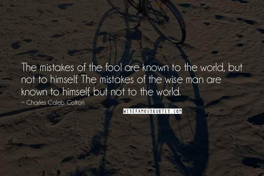 Charles Caleb Colton Quotes: The mistakes of the fool are known to the world, but not to himself. The mistakes of the wise man are known to himself, but not to the world.