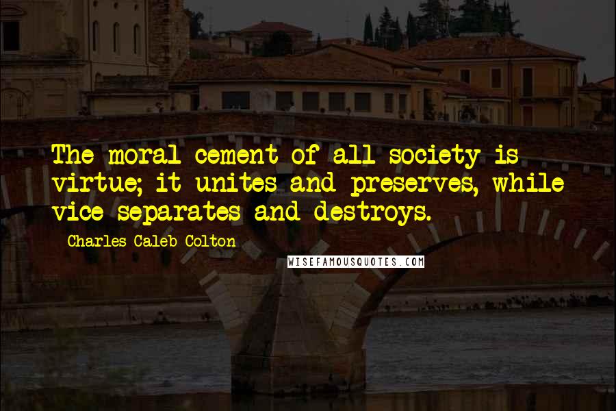 Charles Caleb Colton Quotes: The moral cement of all society is virtue; it unites and preserves, while vice separates and destroys.