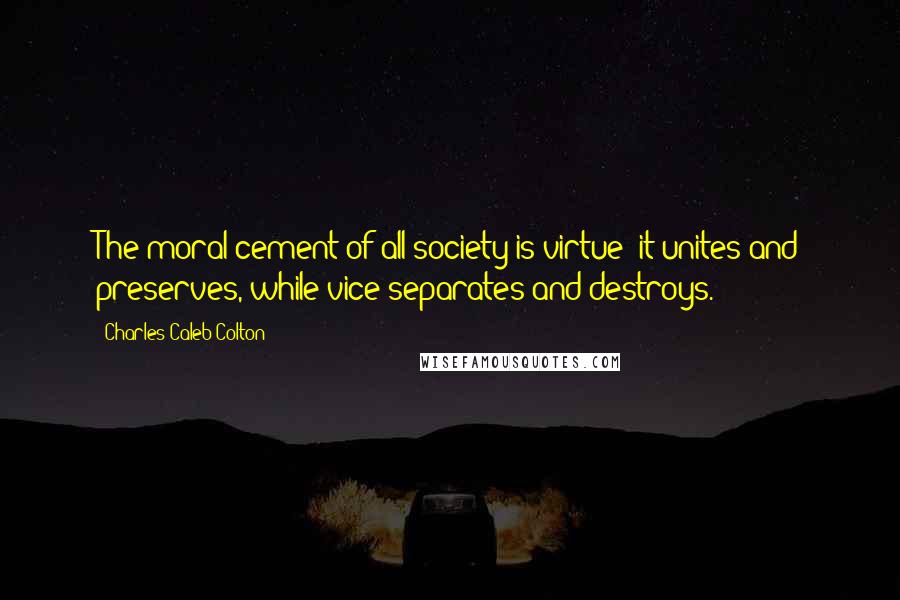 Charles Caleb Colton Quotes: The moral cement of all society is virtue; it unites and preserves, while vice separates and destroys.