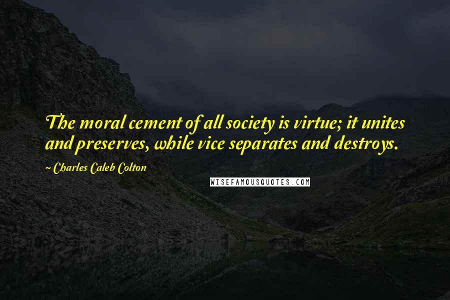 Charles Caleb Colton Quotes: The moral cement of all society is virtue; it unites and preserves, while vice separates and destroys.