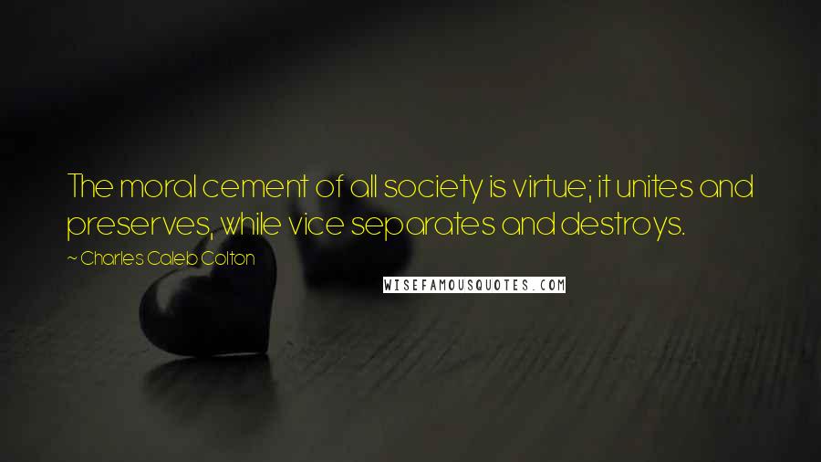 Charles Caleb Colton Quotes: The moral cement of all society is virtue; it unites and preserves, while vice separates and destroys.