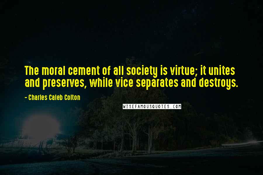 Charles Caleb Colton Quotes: The moral cement of all society is virtue; it unites and preserves, while vice separates and destroys.