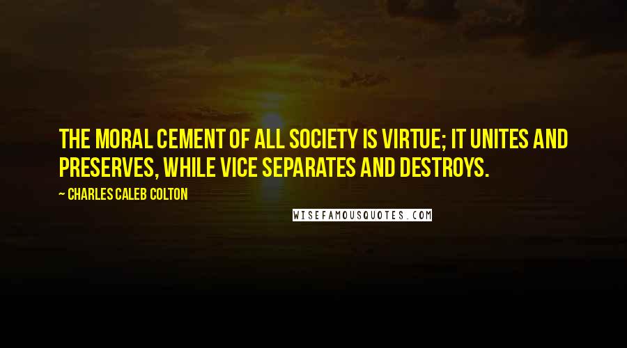 Charles Caleb Colton Quotes: The moral cement of all society is virtue; it unites and preserves, while vice separates and destroys.