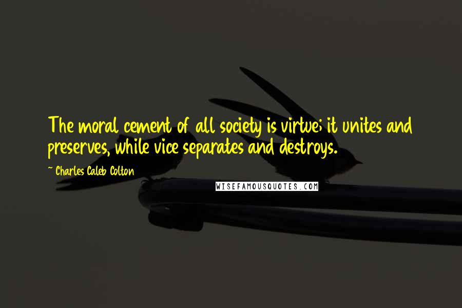 Charles Caleb Colton Quotes: The moral cement of all society is virtue; it unites and preserves, while vice separates and destroys.