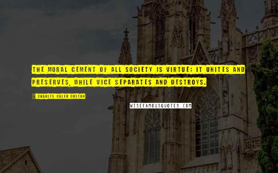 Charles Caleb Colton Quotes: The moral cement of all society is virtue; it unites and preserves, while vice separates and destroys.