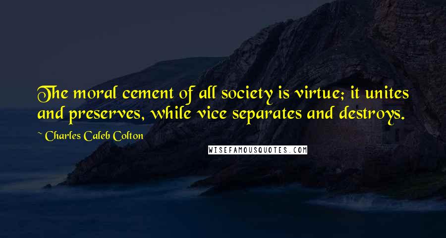 Charles Caleb Colton Quotes: The moral cement of all society is virtue; it unites and preserves, while vice separates and destroys.
