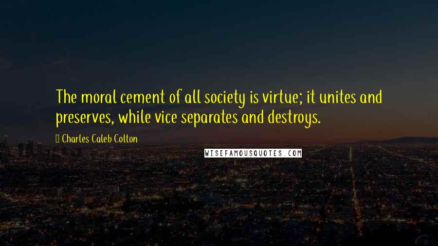 Charles Caleb Colton Quotes: The moral cement of all society is virtue; it unites and preserves, while vice separates and destroys.