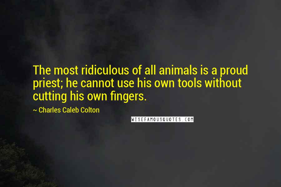 Charles Caleb Colton Quotes: The most ridiculous of all animals is a proud priest; he cannot use his own tools without cutting his own fingers.