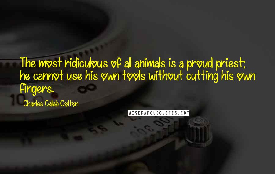 Charles Caleb Colton Quotes: The most ridiculous of all animals is a proud priest; he cannot use his own tools without cutting his own fingers.