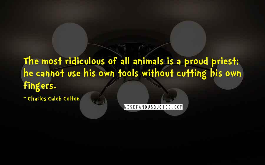 Charles Caleb Colton Quotes: The most ridiculous of all animals is a proud priest; he cannot use his own tools without cutting his own fingers.