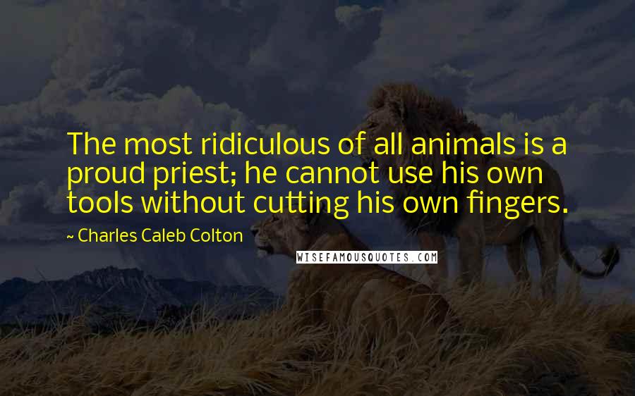 Charles Caleb Colton Quotes: The most ridiculous of all animals is a proud priest; he cannot use his own tools without cutting his own fingers.