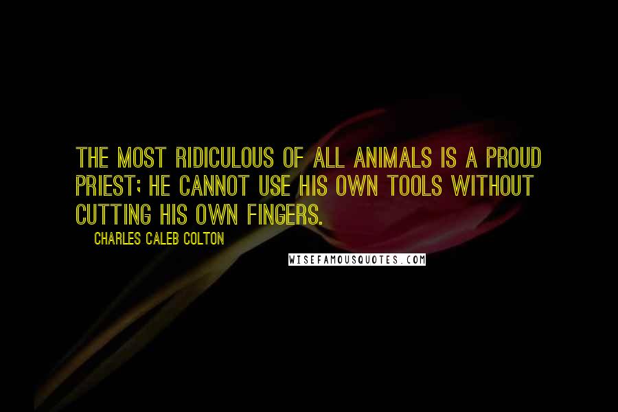 Charles Caleb Colton Quotes: The most ridiculous of all animals is a proud priest; he cannot use his own tools without cutting his own fingers.