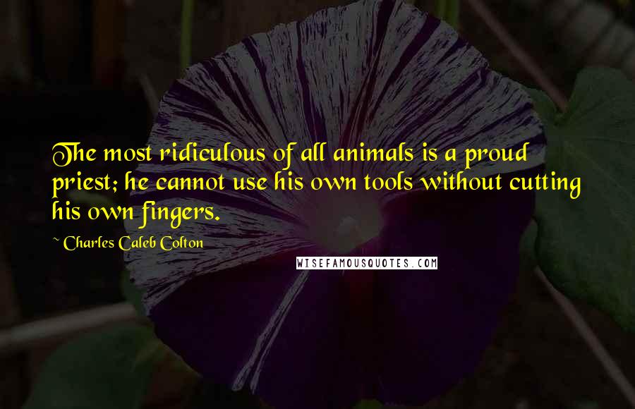 Charles Caleb Colton Quotes: The most ridiculous of all animals is a proud priest; he cannot use his own tools without cutting his own fingers.