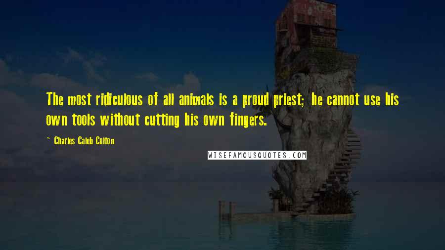 Charles Caleb Colton Quotes: The most ridiculous of all animals is a proud priest; he cannot use his own tools without cutting his own fingers.