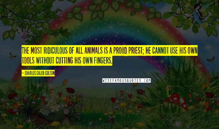 Charles Caleb Colton Quotes: The most ridiculous of all animals is a proud priest; he cannot use his own tools without cutting his own fingers.