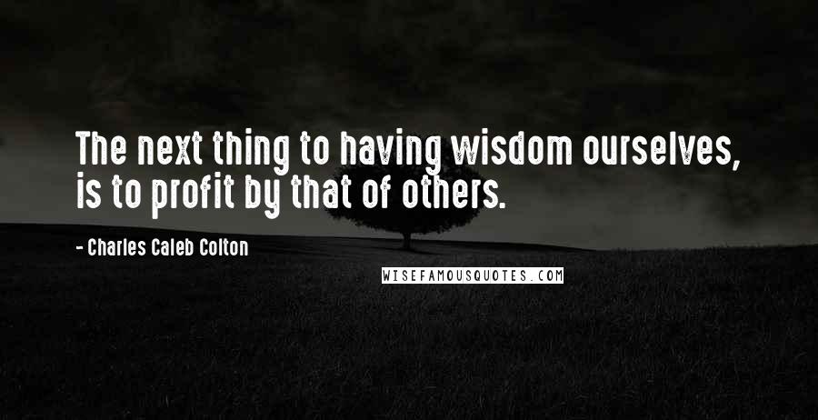 Charles Caleb Colton Quotes: The next thing to having wisdom ourselves, is to profit by that of others.
