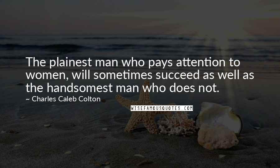 Charles Caleb Colton Quotes: The plainest man who pays attention to women, will sometimes succeed as well as the handsomest man who does not.