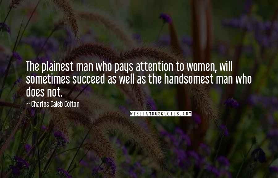 Charles Caleb Colton Quotes: The plainest man who pays attention to women, will sometimes succeed as well as the handsomest man who does not.