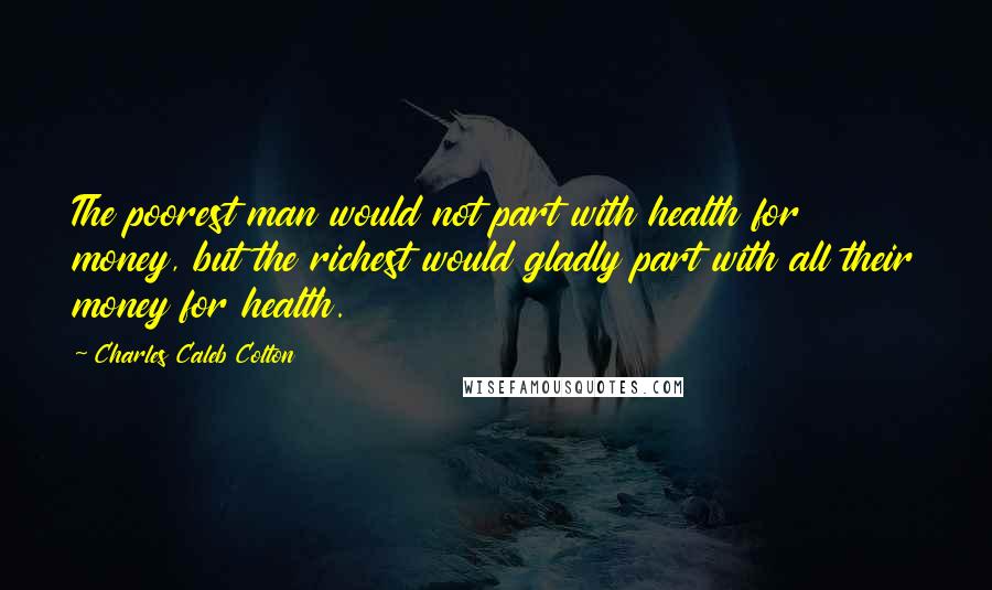Charles Caleb Colton Quotes: The poorest man would not part with health for money, but the richest would gladly part with all their money for health.