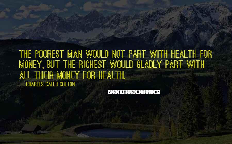 Charles Caleb Colton Quotes: The poorest man would not part with health for money, but the richest would gladly part with all their money for health.