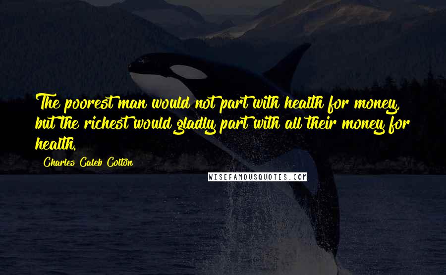 Charles Caleb Colton Quotes: The poorest man would not part with health for money, but the richest would gladly part with all their money for health.