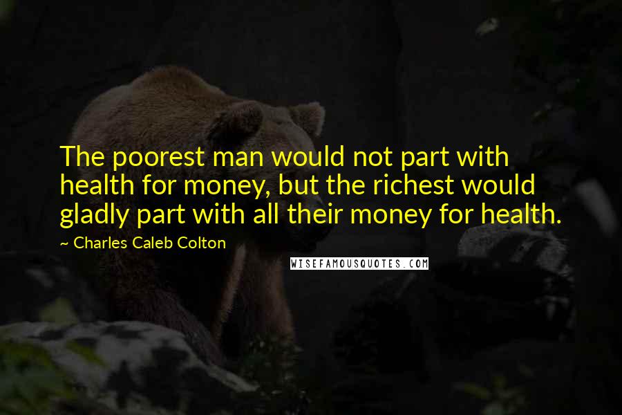 Charles Caleb Colton Quotes: The poorest man would not part with health for money, but the richest would gladly part with all their money for health.