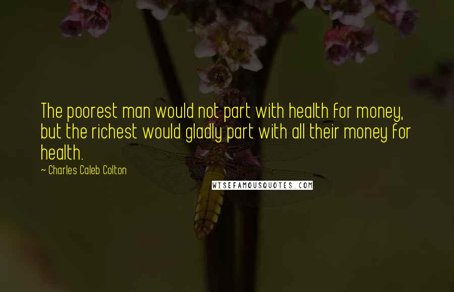 Charles Caleb Colton Quotes: The poorest man would not part with health for money, but the richest would gladly part with all their money for health.