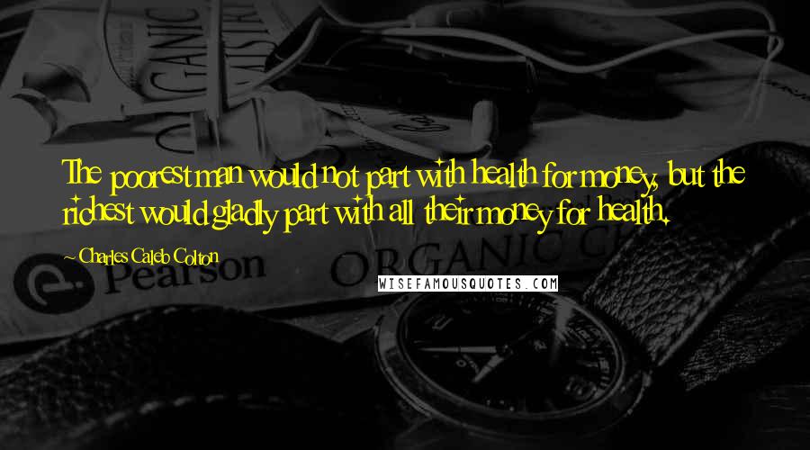 Charles Caleb Colton Quotes: The poorest man would not part with health for money, but the richest would gladly part with all their money for health.