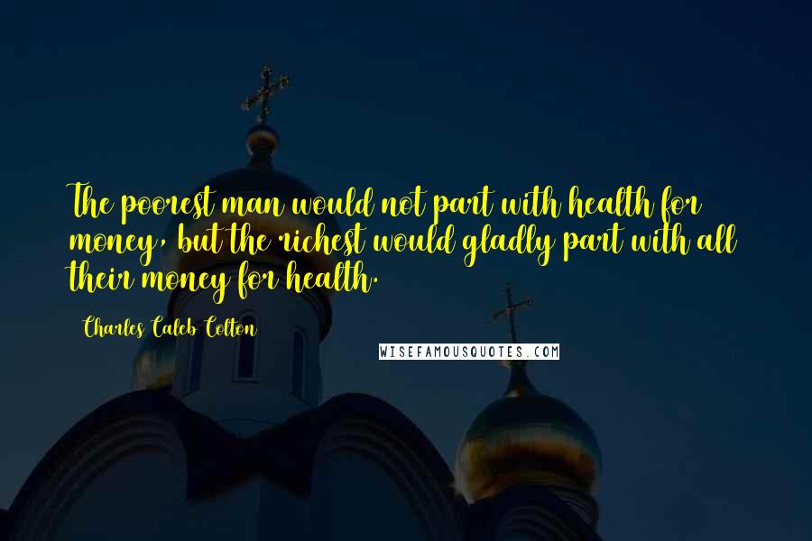 Charles Caleb Colton Quotes: The poorest man would not part with health for money, but the richest would gladly part with all their money for health.