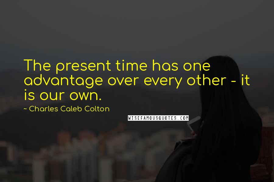 Charles Caleb Colton Quotes: The present time has one advantage over every other - it is our own.