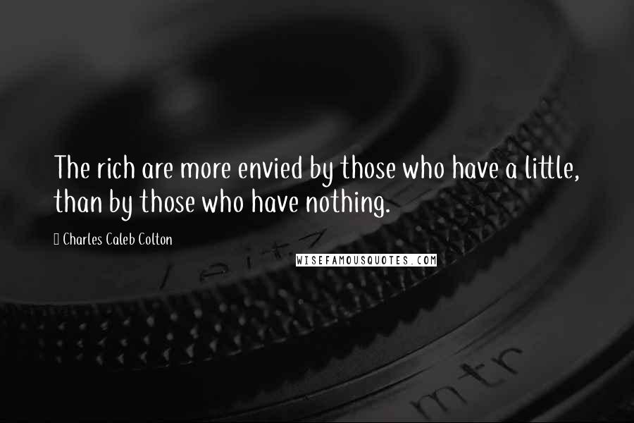 Charles Caleb Colton Quotes: The rich are more envied by those who have a little, than by those who have nothing.