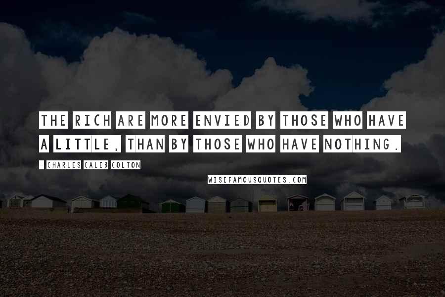 Charles Caleb Colton Quotes: The rich are more envied by those who have a little, than by those who have nothing.