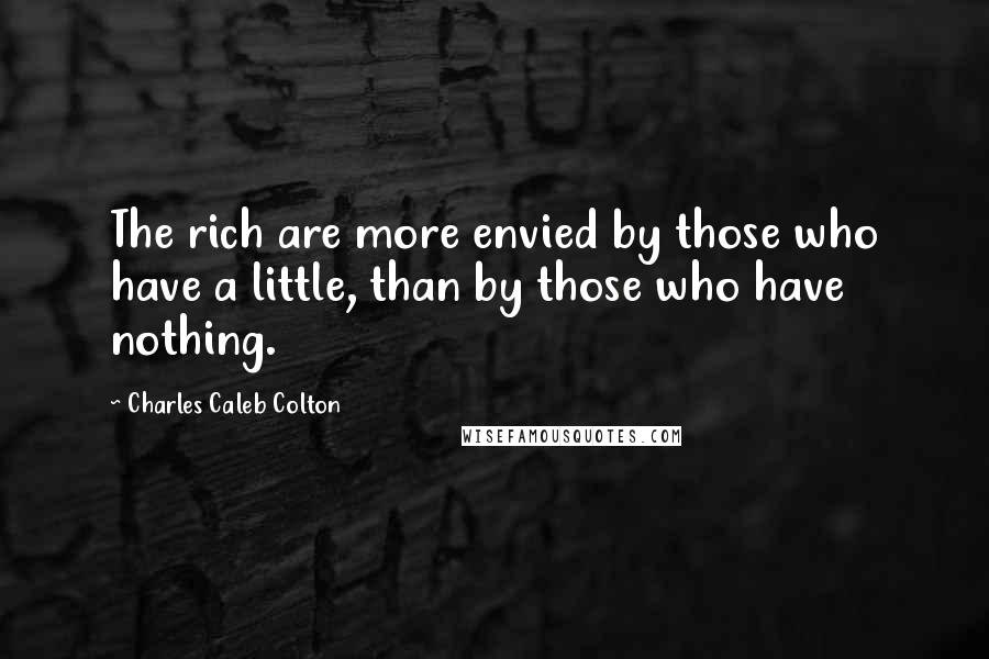 Charles Caleb Colton Quotes: The rich are more envied by those who have a little, than by those who have nothing.