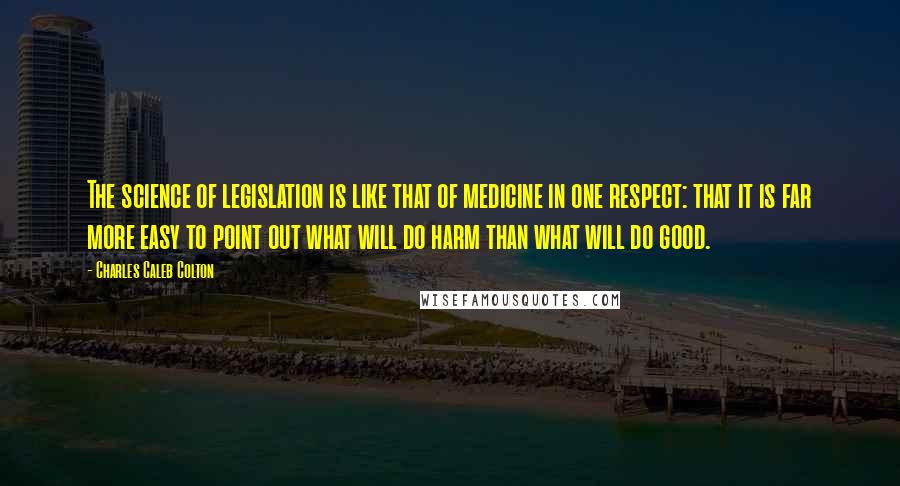 Charles Caleb Colton Quotes: The science of legislation is like that of medicine in one respect: that it is far more easy to point out what will do harm than what will do good.