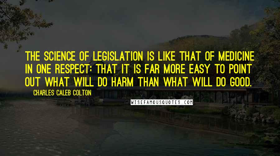 Charles Caleb Colton Quotes: The science of legislation is like that of medicine in one respect: that it is far more easy to point out what will do harm than what will do good.