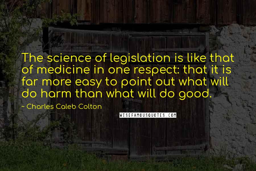 Charles Caleb Colton Quotes: The science of legislation is like that of medicine in one respect: that it is far more easy to point out what will do harm than what will do good.