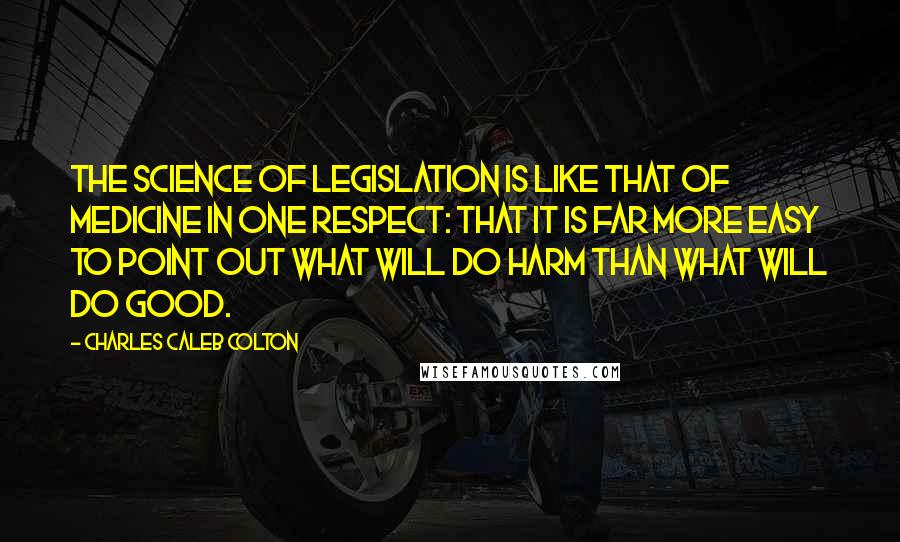 Charles Caleb Colton Quotes: The science of legislation is like that of medicine in one respect: that it is far more easy to point out what will do harm than what will do good.