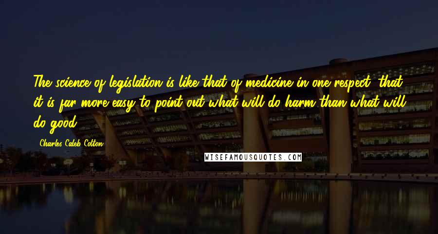 Charles Caleb Colton Quotes: The science of legislation is like that of medicine in one respect: that it is far more easy to point out what will do harm than what will do good.