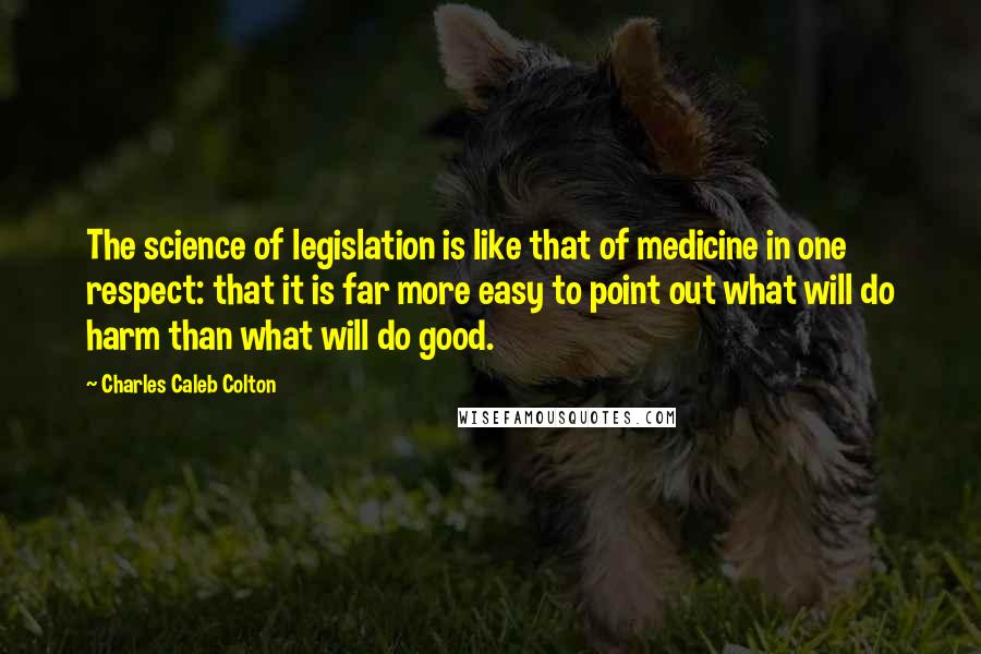 Charles Caleb Colton Quotes: The science of legislation is like that of medicine in one respect: that it is far more easy to point out what will do harm than what will do good.