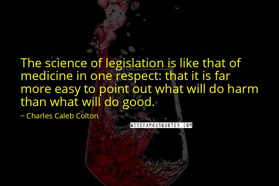 Charles Caleb Colton Quotes: The science of legislation is like that of medicine in one respect: that it is far more easy to point out what will do harm than what will do good.