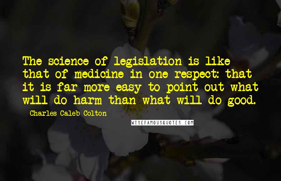 Charles Caleb Colton Quotes: The science of legislation is like that of medicine in one respect: that it is far more easy to point out what will do harm than what will do good.